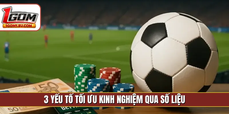 3 yếu tố tối ưu kinh nghiệm qua số liệu