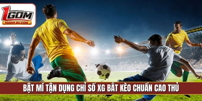 Bật mí tận dụng chỉ số xG bắt kèo chuẩn cao thủ