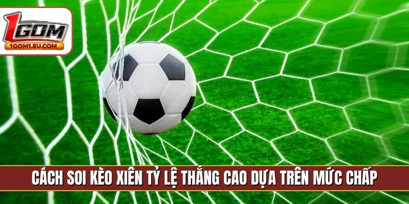 Cách soi kèo xiên tỷ lệ thắng cao dựa trên mức chấp