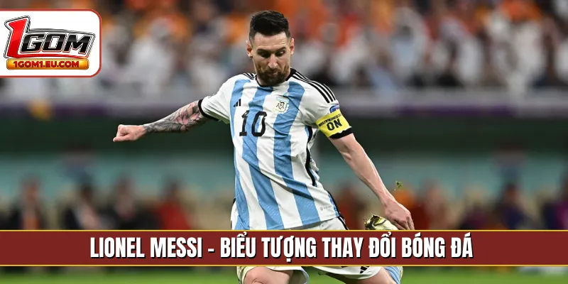 Lionel Messi - Biểu tượng thay đổi bóng đá