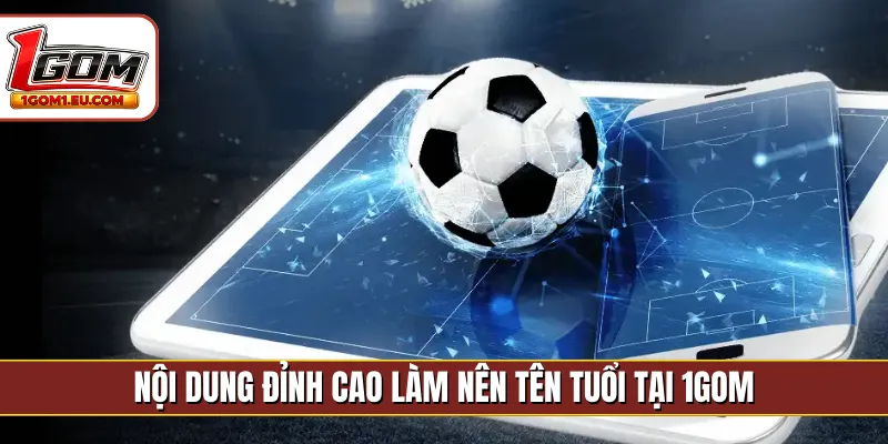 Nội dung đỉnh cao làm nên tên tuổi tại 1gom