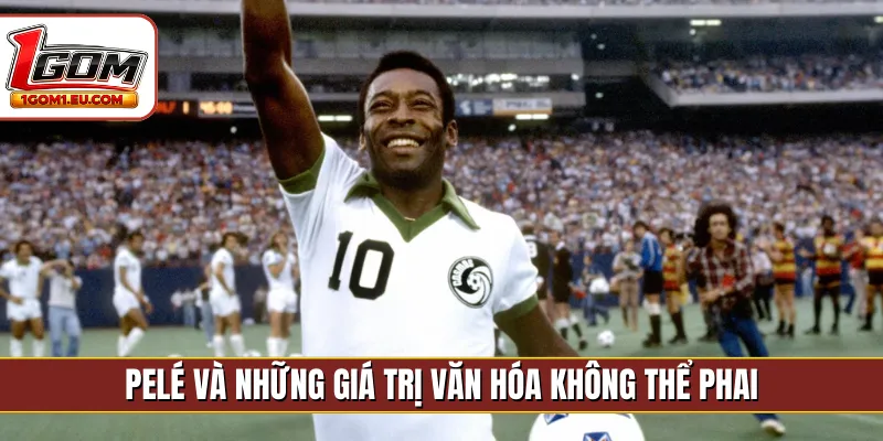 Pelé và những giá trị văn hóa không thể phai