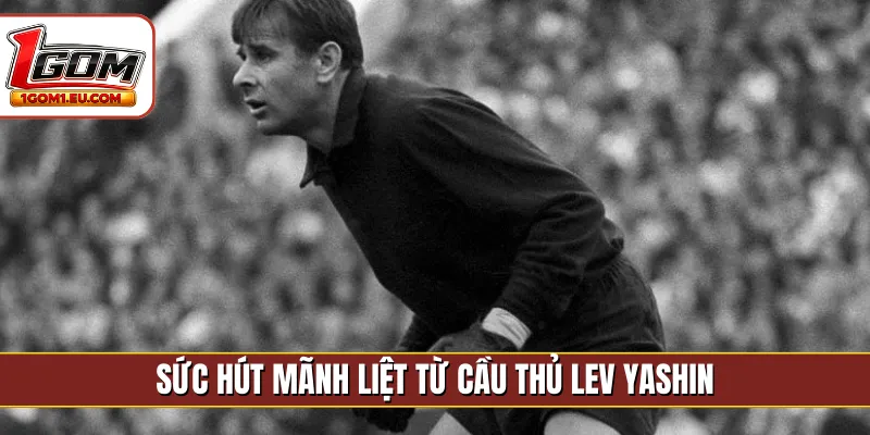 Sức hút mãnh liệt từ cầu thủ Lev Yashin