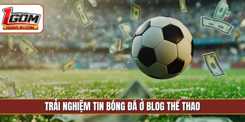 Trải nghiệm tin bóng đá ở blog thể thao