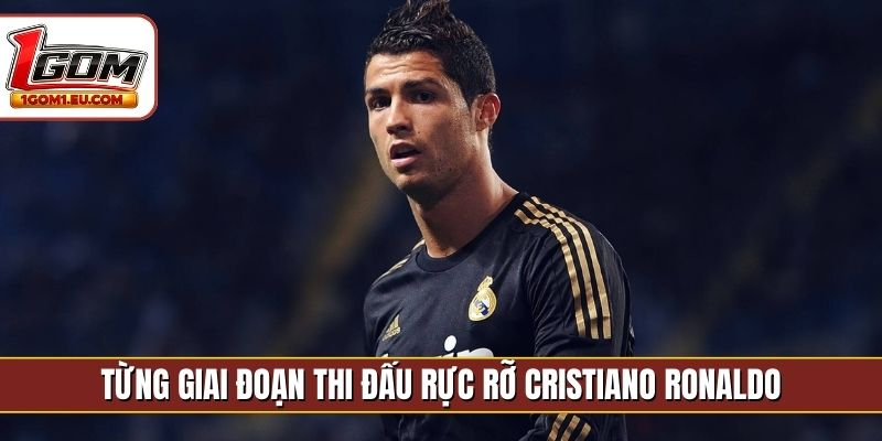 Từng giai đoạn thi đấu rực rỡ Cristiano Ronaldo