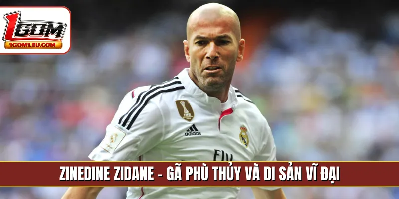 Zinedine Zidane - Gã phù thủy và di sản vĩ đại